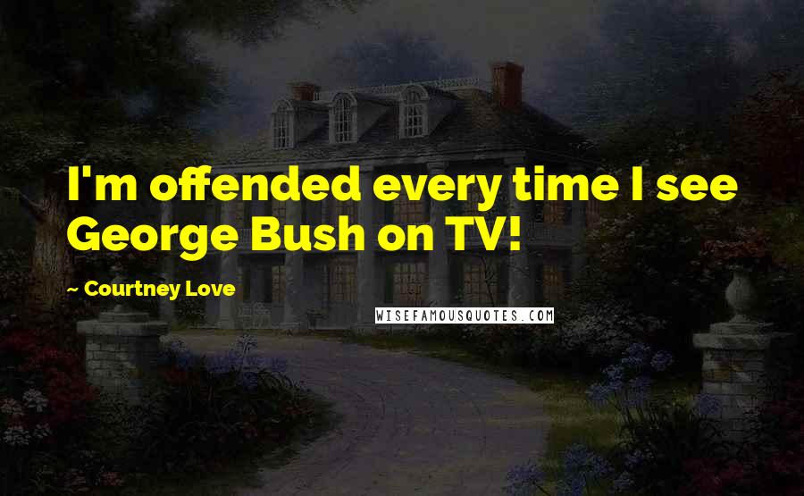 Courtney Love Quotes: I'm offended every time I see George Bush on TV!