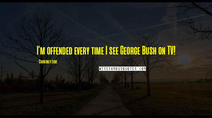 Courtney Love Quotes: I'm offended every time I see George Bush on TV!