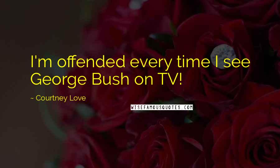 Courtney Love Quotes: I'm offended every time I see George Bush on TV!
