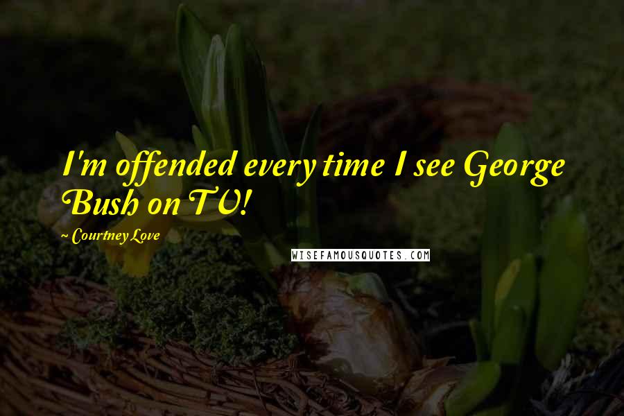 Courtney Love Quotes: I'm offended every time I see George Bush on TV!