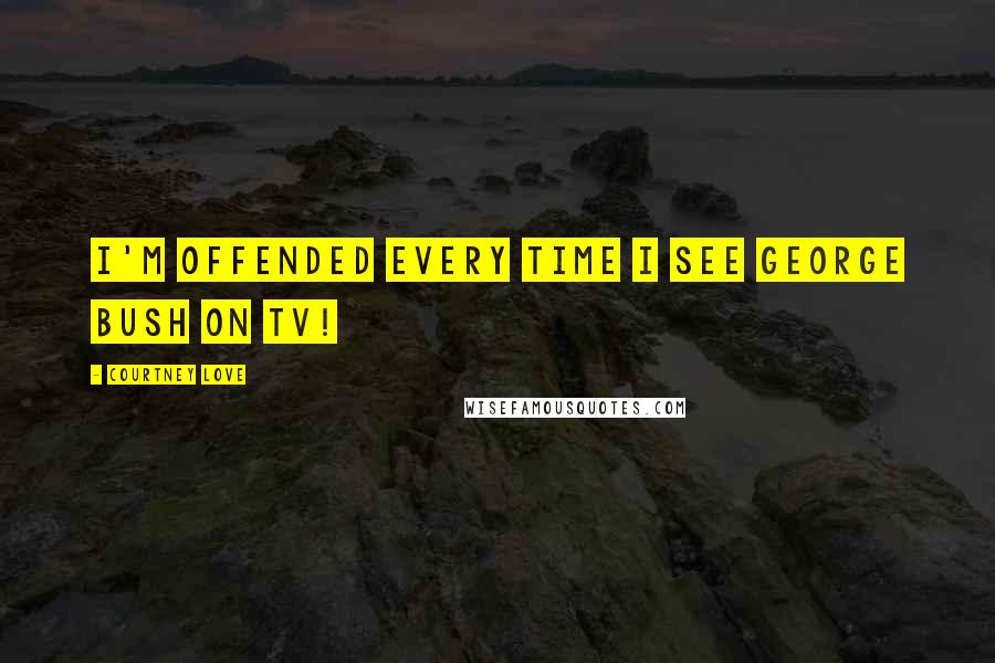 Courtney Love Quotes: I'm offended every time I see George Bush on TV!
