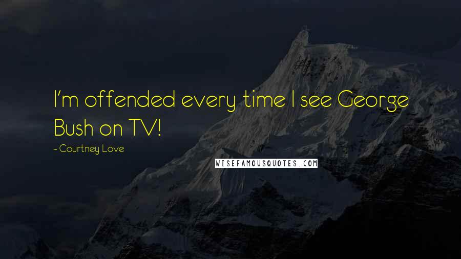 Courtney Love Quotes: I'm offended every time I see George Bush on TV!