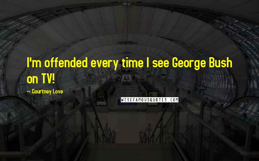 Courtney Love Quotes: I'm offended every time I see George Bush on TV!