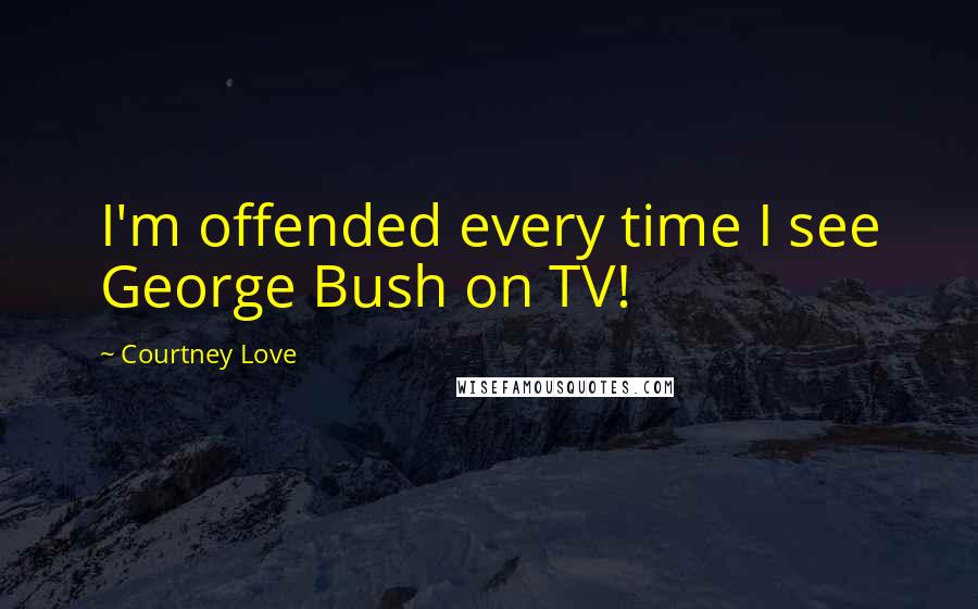 Courtney Love Quotes: I'm offended every time I see George Bush on TV!