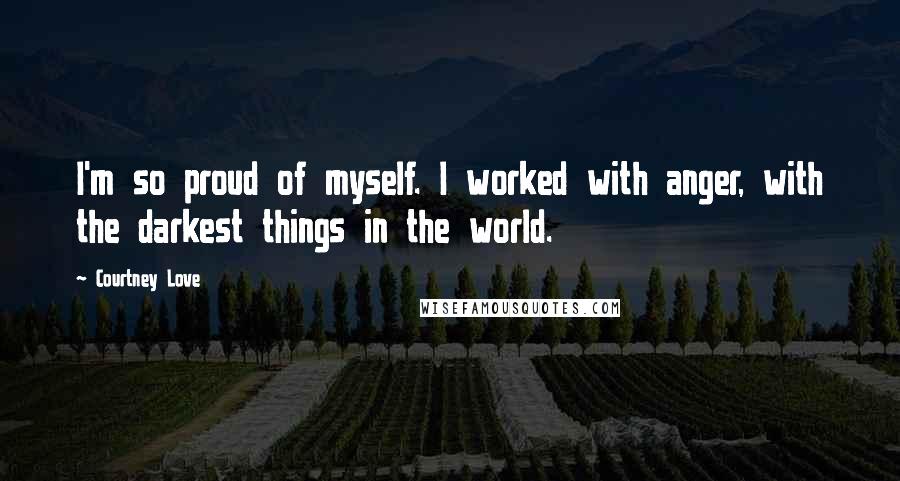 Courtney Love Quotes: I'm so proud of myself. I worked with anger, with the darkest things in the world.