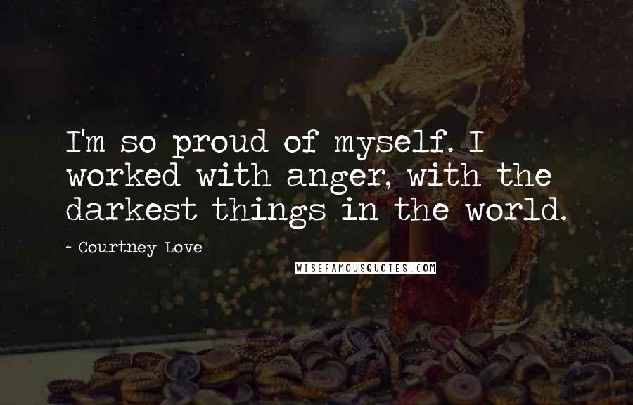 Courtney Love Quotes: I'm so proud of myself. I worked with anger, with the darkest things in the world.