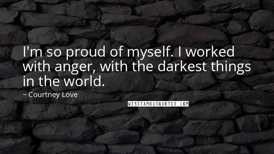 Courtney Love Quotes: I'm so proud of myself. I worked with anger, with the darkest things in the world.