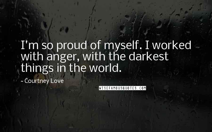 Courtney Love Quotes: I'm so proud of myself. I worked with anger, with the darkest things in the world.