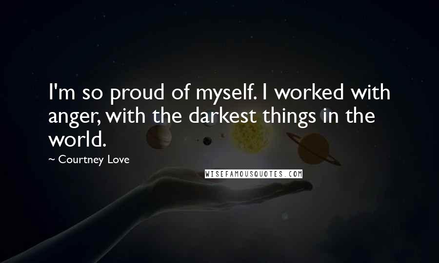 Courtney Love Quotes: I'm so proud of myself. I worked with anger, with the darkest things in the world.