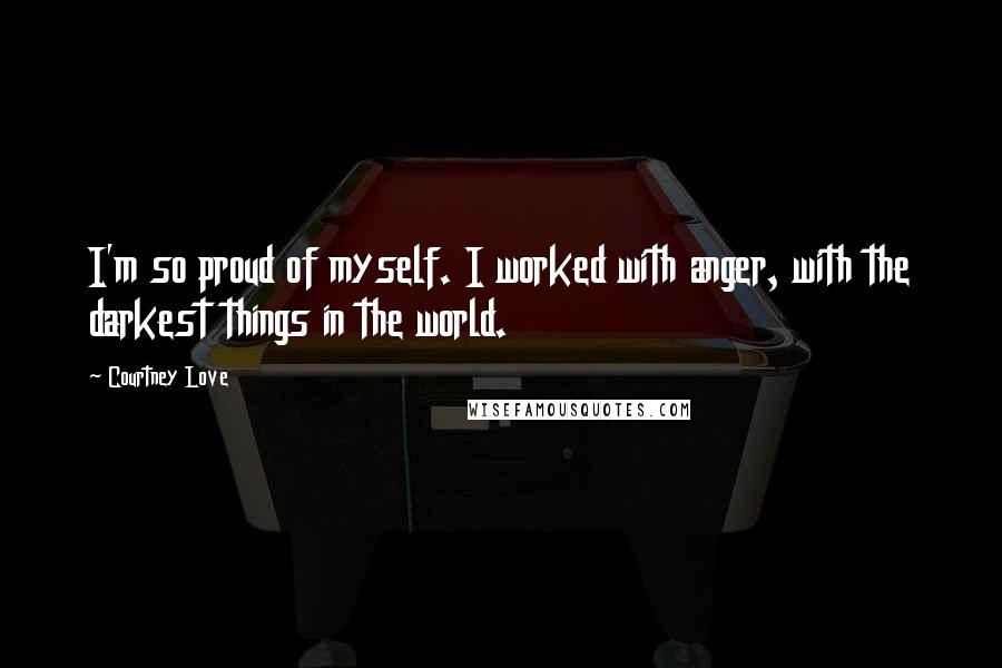 Courtney Love Quotes: I'm so proud of myself. I worked with anger, with the darkest things in the world.