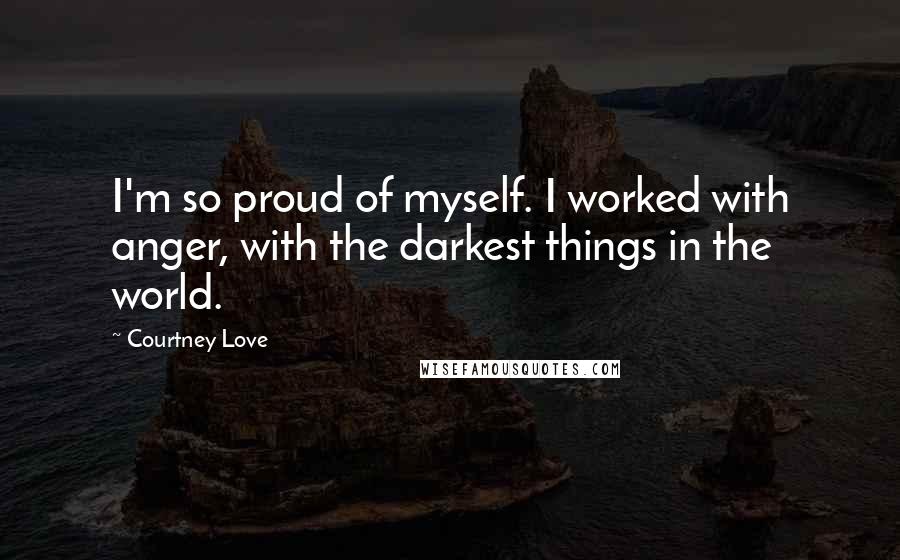 Courtney Love Quotes: I'm so proud of myself. I worked with anger, with the darkest things in the world.