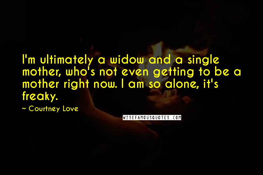 Courtney Love Quotes: I'm ultimately a widow and a single mother, who's not even getting to be a mother right now. I am so alone, it's freaky.