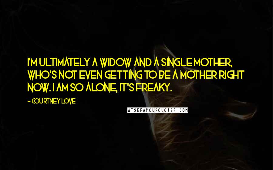 Courtney Love Quotes: I'm ultimately a widow and a single mother, who's not even getting to be a mother right now. I am so alone, it's freaky.