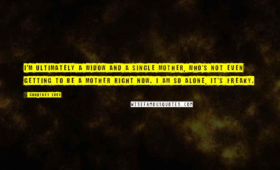 Courtney Love Quotes: I'm ultimately a widow and a single mother, who's not even getting to be a mother right now. I am so alone, it's freaky.