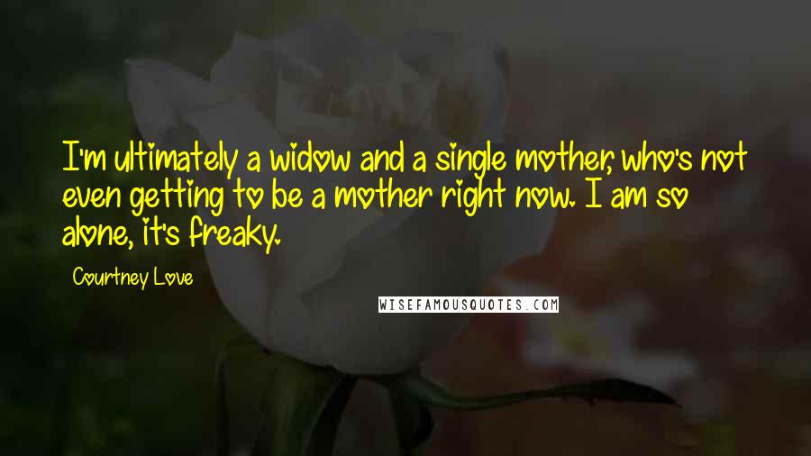 Courtney Love Quotes: I'm ultimately a widow and a single mother, who's not even getting to be a mother right now. I am so alone, it's freaky.