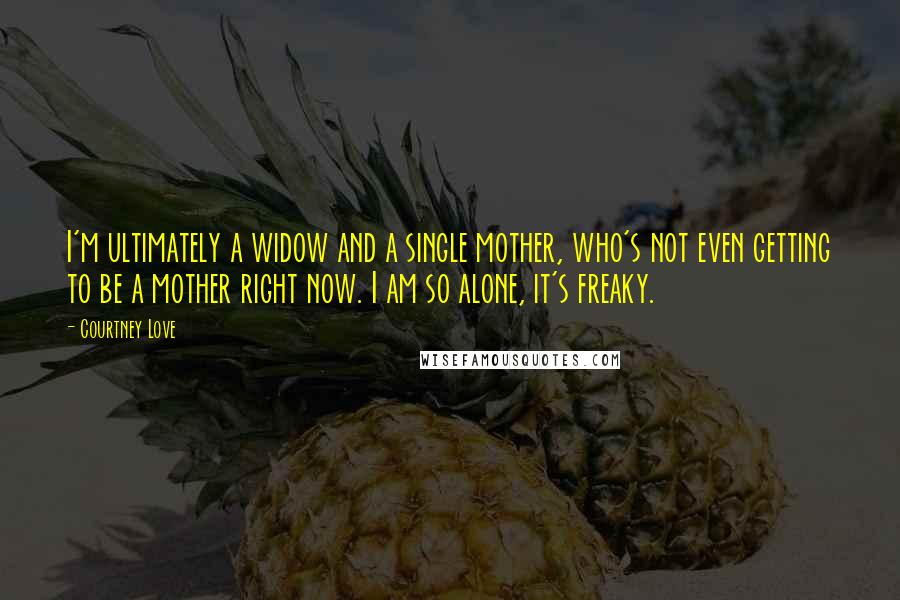 Courtney Love Quotes: I'm ultimately a widow and a single mother, who's not even getting to be a mother right now. I am so alone, it's freaky.