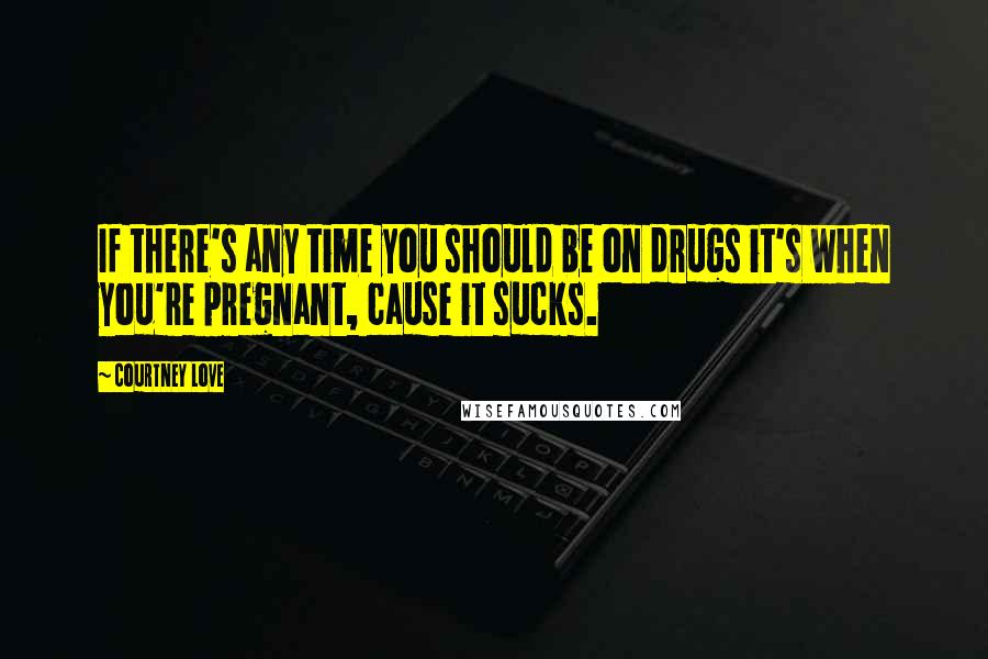 Courtney Love Quotes: If there's any time you should be on drugs it's when you're pregnant, cause it sucks.