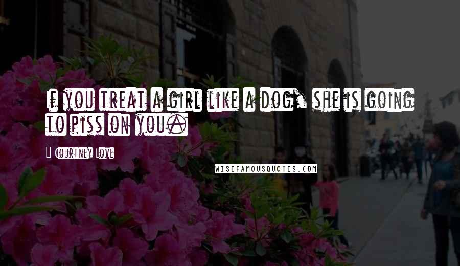 Courtney Love Quotes: If you treat a girl like a dog, she is going to piss on you.