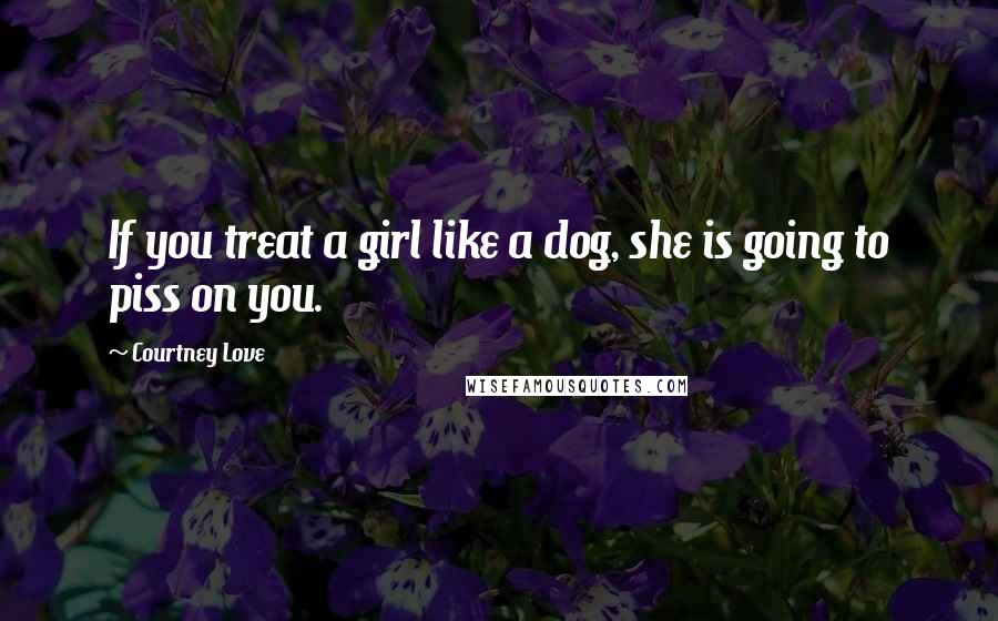 Courtney Love Quotes: If you treat a girl like a dog, she is going to piss on you.