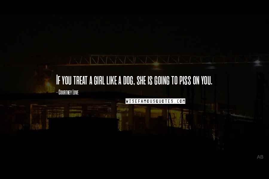 Courtney Love Quotes: If you treat a girl like a dog, she is going to piss on you.