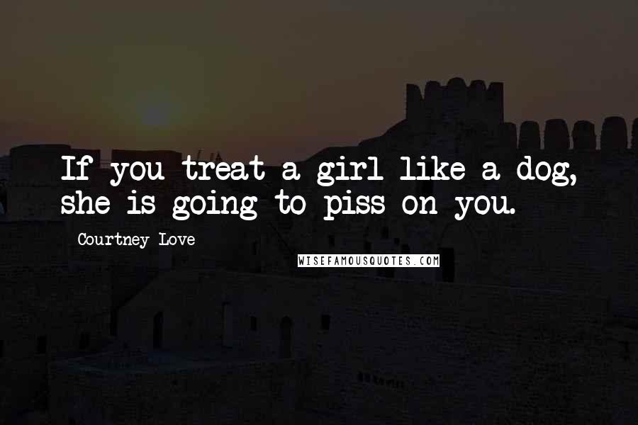 Courtney Love Quotes: If you treat a girl like a dog, she is going to piss on you.