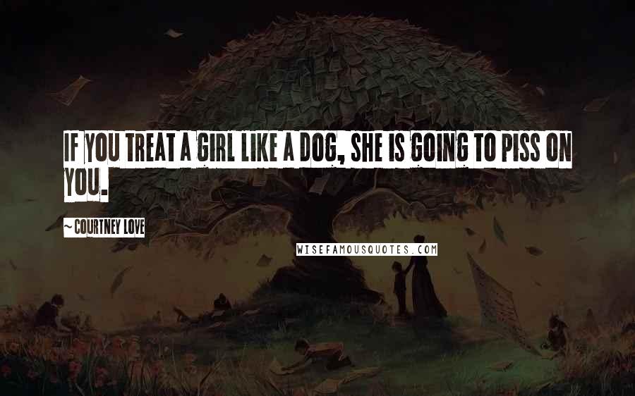 Courtney Love Quotes: If you treat a girl like a dog, she is going to piss on you.