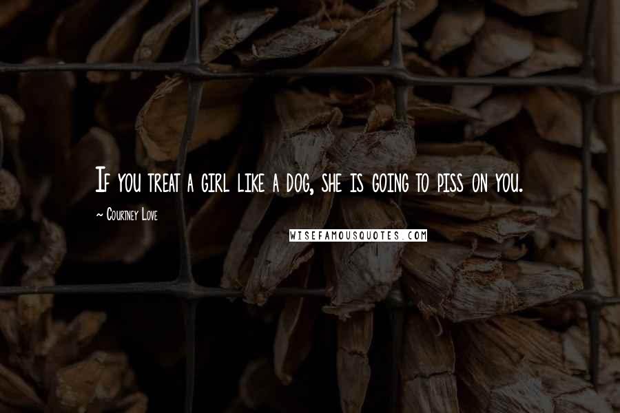 Courtney Love Quotes: If you treat a girl like a dog, she is going to piss on you.