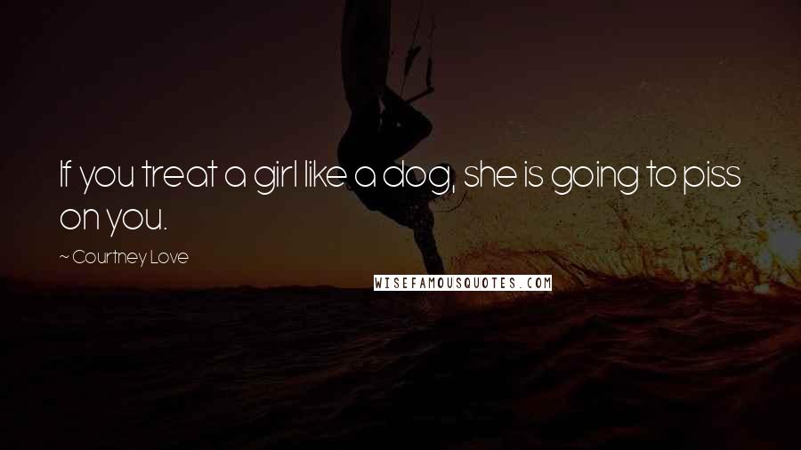 Courtney Love Quotes: If you treat a girl like a dog, she is going to piss on you.