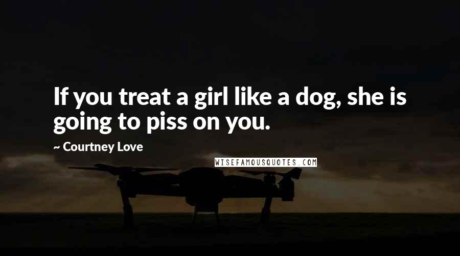 Courtney Love Quotes: If you treat a girl like a dog, she is going to piss on you.