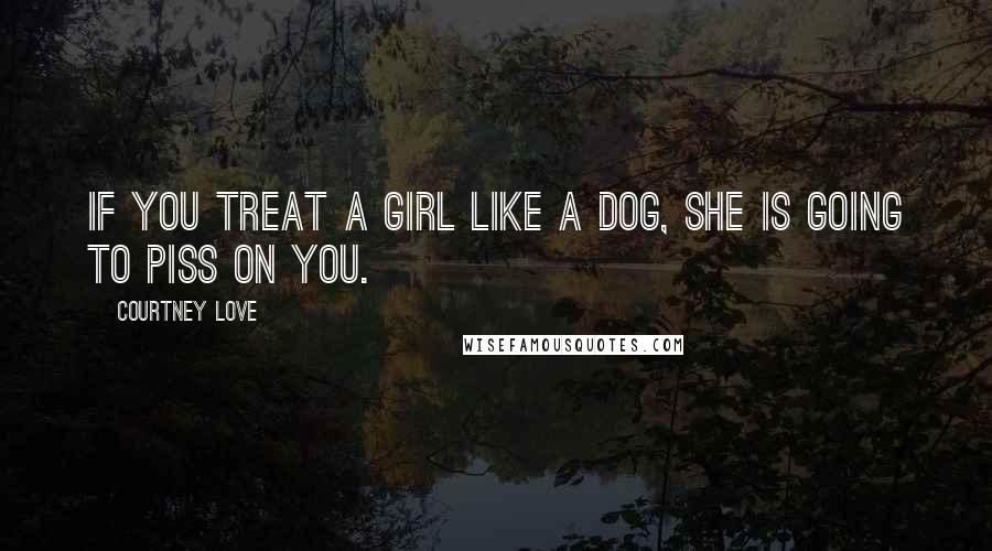 Courtney Love Quotes: If you treat a girl like a dog, she is going to piss on you.