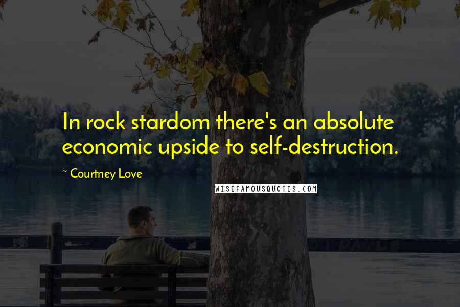 Courtney Love Quotes: In rock stardom there's an absolute economic upside to self-destruction.