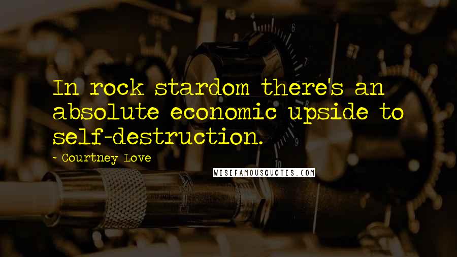 Courtney Love Quotes: In rock stardom there's an absolute economic upside to self-destruction.