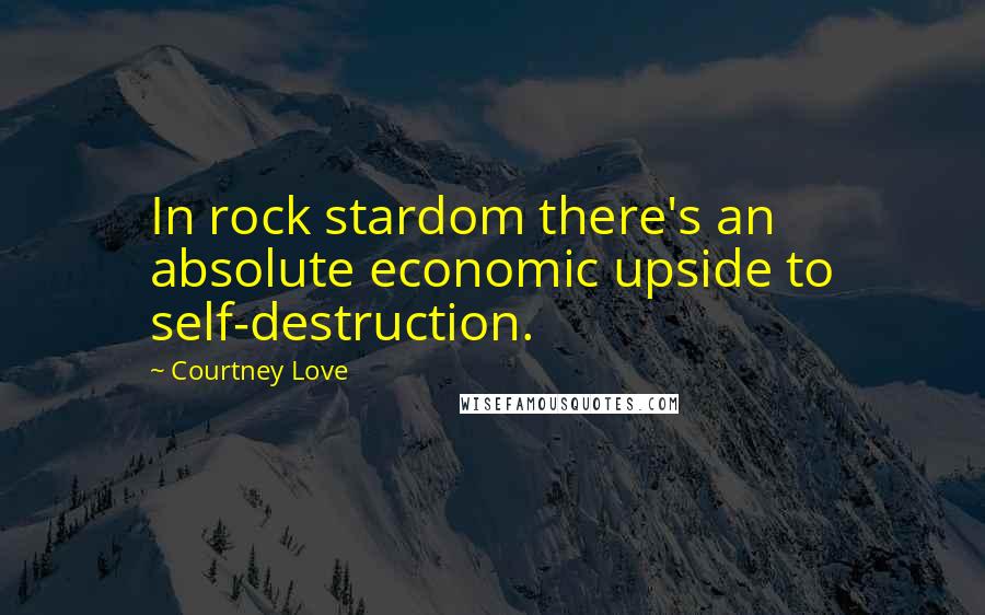 Courtney Love Quotes: In rock stardom there's an absolute economic upside to self-destruction.
