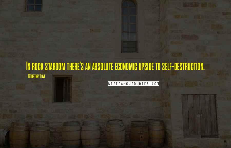 Courtney Love Quotes: In rock stardom there's an absolute economic upside to self-destruction.