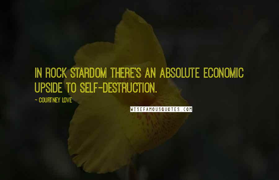 Courtney Love Quotes: In rock stardom there's an absolute economic upside to self-destruction.