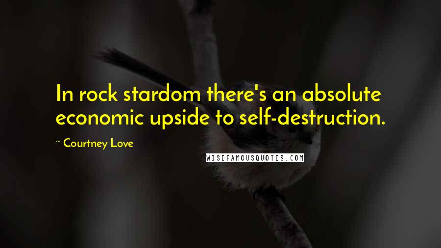 Courtney Love Quotes: In rock stardom there's an absolute economic upside to self-destruction.