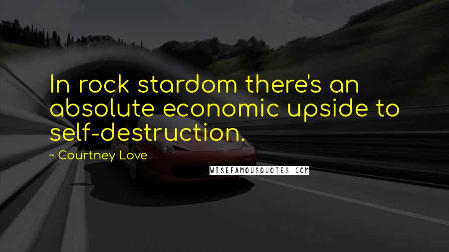 Courtney Love Quotes: In rock stardom there's an absolute economic upside to self-destruction.