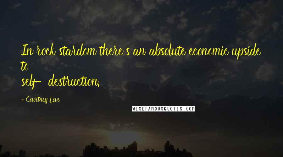 Courtney Love Quotes: In rock stardom there's an absolute economic upside to self-destruction.