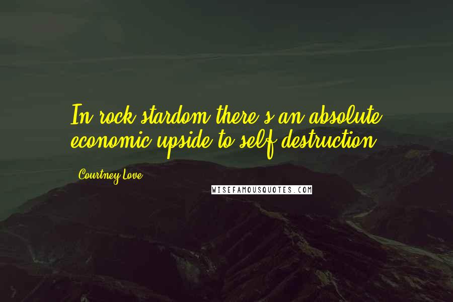 Courtney Love Quotes: In rock stardom there's an absolute economic upside to self-destruction.