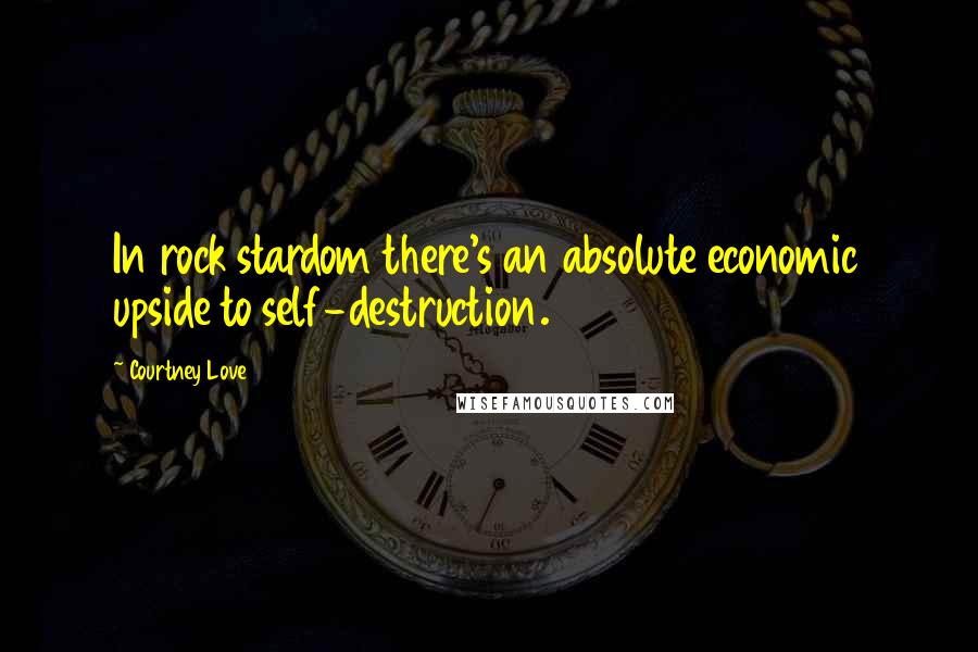 Courtney Love Quotes: In rock stardom there's an absolute economic upside to self-destruction.