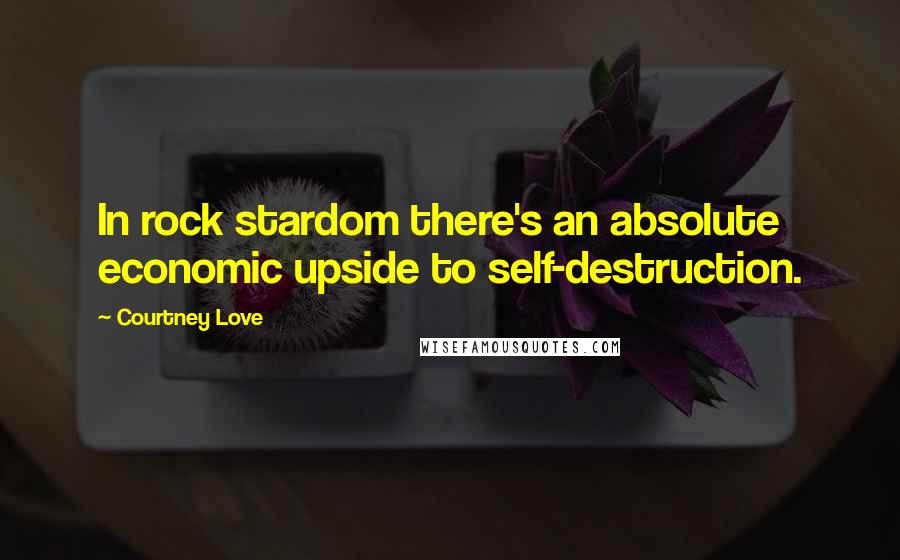 Courtney Love Quotes: In rock stardom there's an absolute economic upside to self-destruction.