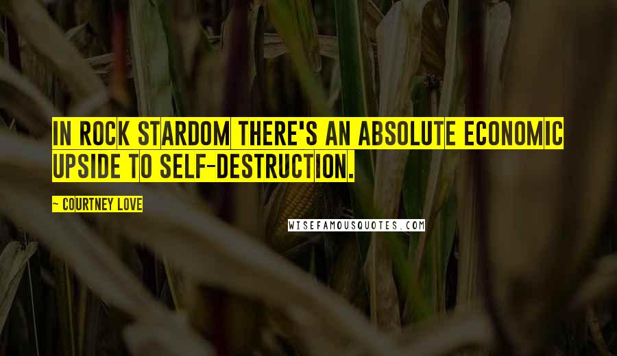 Courtney Love Quotes: In rock stardom there's an absolute economic upside to self-destruction.