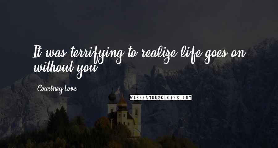 Courtney Love Quotes: It was terrifying to realize life goes on without you.