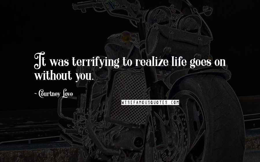 Courtney Love Quotes: It was terrifying to realize life goes on without you.