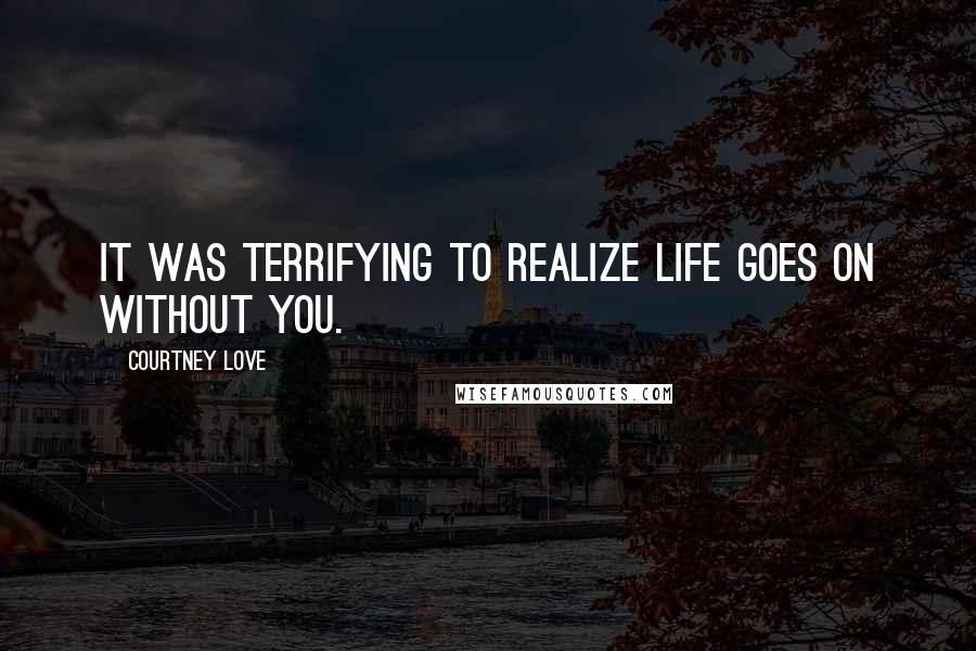 Courtney Love Quotes: It was terrifying to realize life goes on without you.