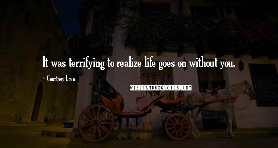 Courtney Love Quotes: It was terrifying to realize life goes on without you.