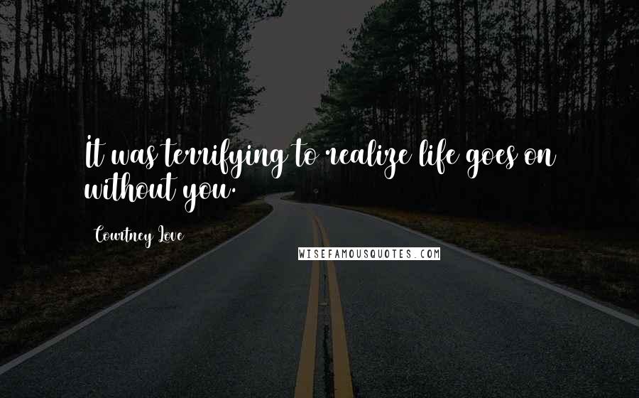 Courtney Love Quotes: It was terrifying to realize life goes on without you.