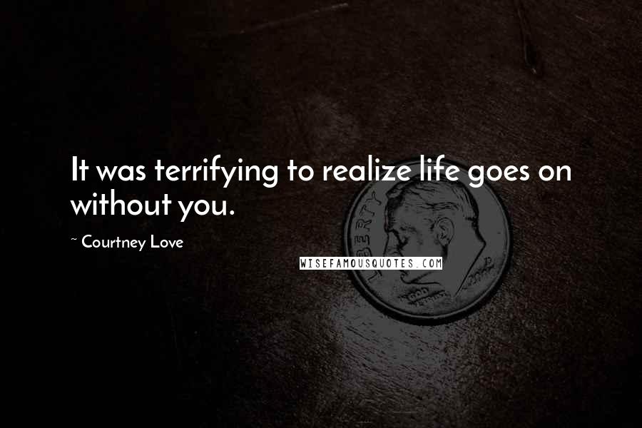 Courtney Love Quotes: It was terrifying to realize life goes on without you.