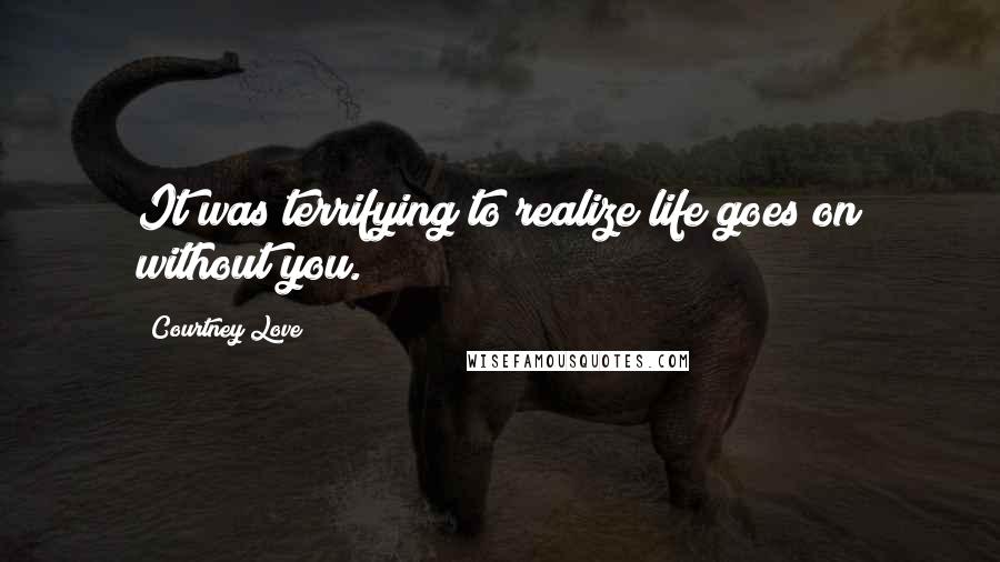 Courtney Love Quotes: It was terrifying to realize life goes on without you.