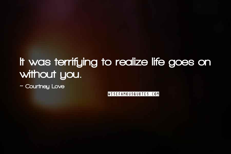 Courtney Love Quotes: It was terrifying to realize life goes on without you.